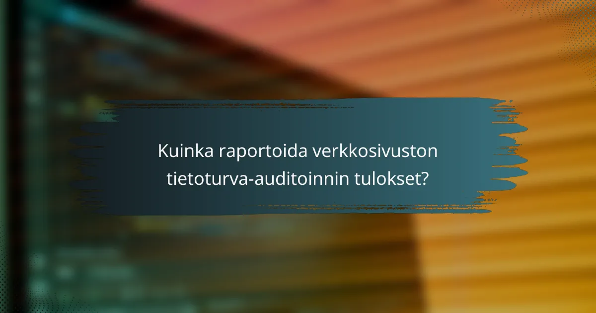 Kuinka raportoida verkkosivuston tietoturva-auditoinnin tulokset?