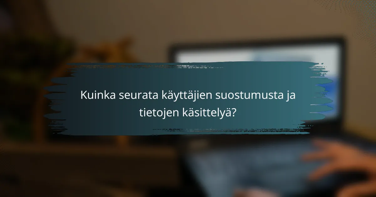 Kuinka seurata käyttäjien suostumusta ja tietojen käsittelyä?