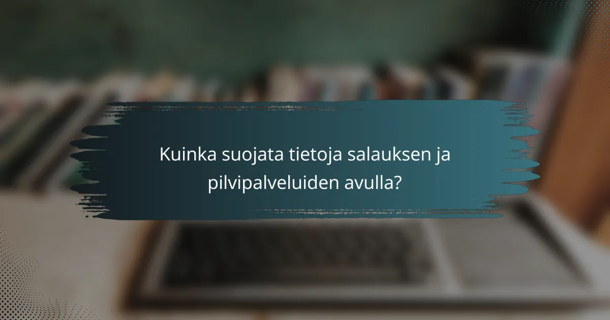 Kuinka suojata tietoja salauksen ja pilvipalveluiden avulla?