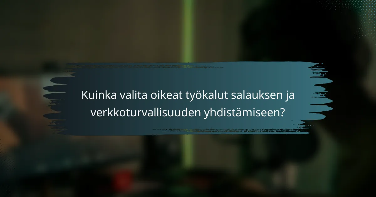 Kuinka valita oikeat työkalut salauksen ja verkkoturvallisuuden yhdistämiseen?
