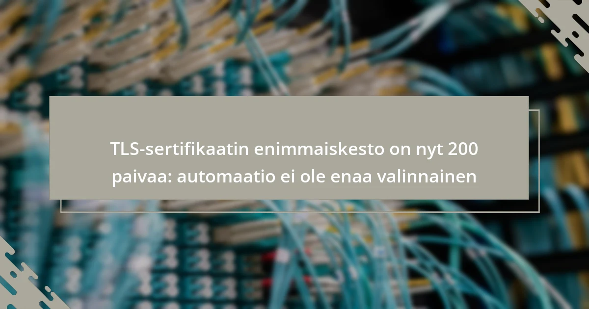 TLS-sertifikaatin enimmaiskesto on nyt 200 paivaa: automaatio ei ole enaa valinnainen
