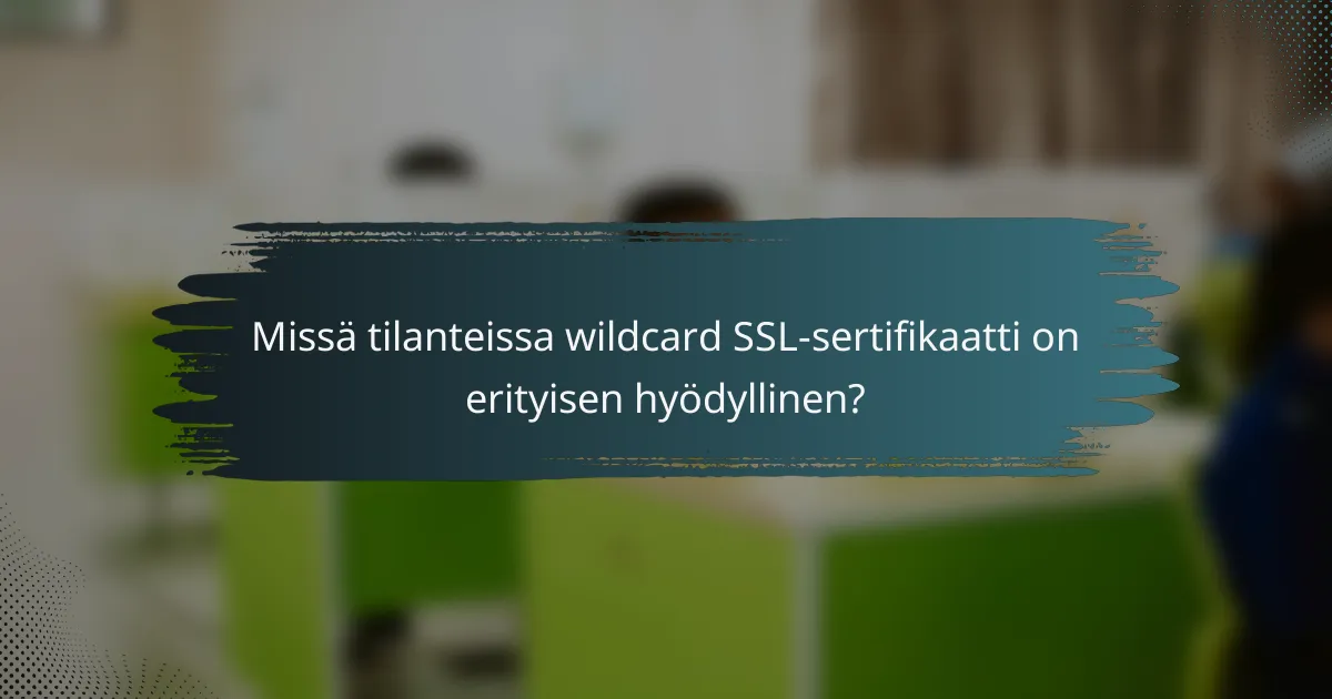 Missä tilanteissa wildcard SSL-sertifikaatti on erityisen hyödyllinen?