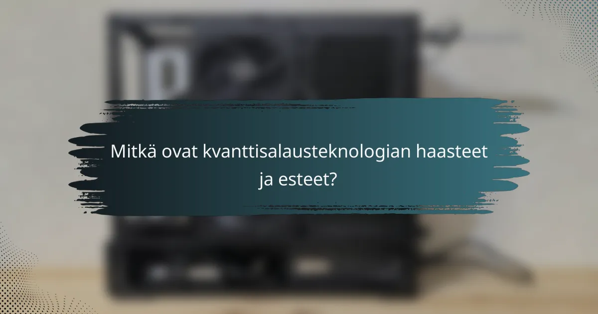 Mitkä ovat kvanttisalausteknologian haasteet ja esteet?