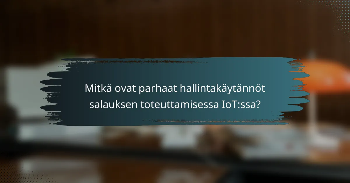 Mitkä ovat parhaat hallintakäytännöt salauksen toteuttamisessa IoT:ssa?