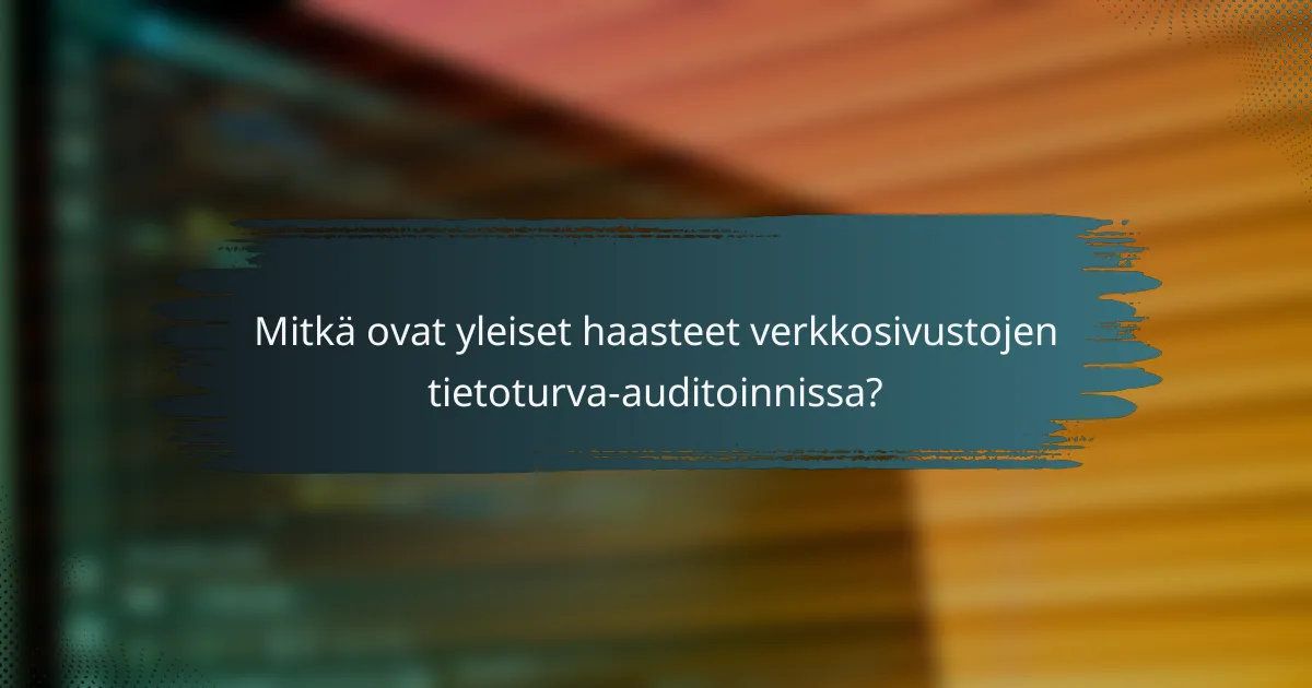 Mitkä ovat yleiset haasteet verkkosivustojen tietoturva-auditoinnissa?