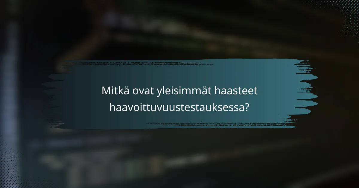 Mitkä ovat yleisimmät haasteet haavoittuvuustestauksessa?