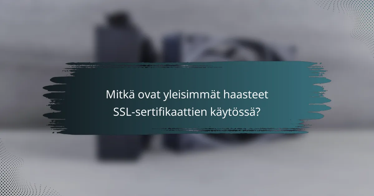 Mitkä ovat yleisimmät haasteet SSL-sertifikaattien käytössä?