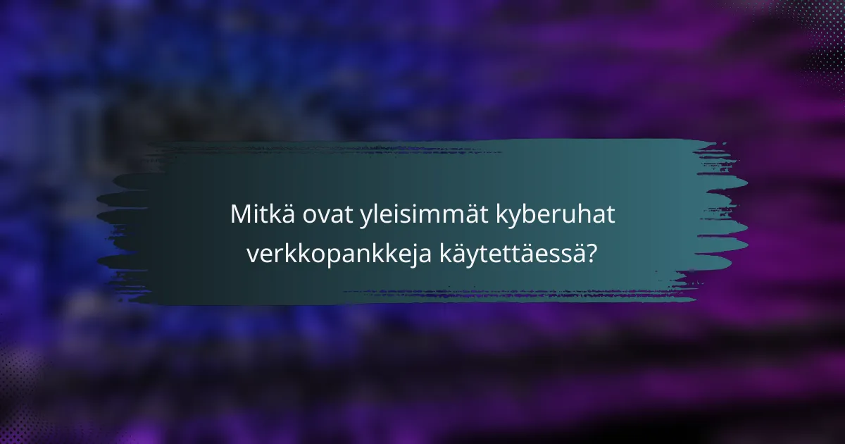 Mitkä ovat yleisimmät kyberuhat verkkopankkeja käytettäessä?